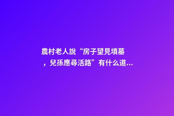 農村老人說“房子望見墳墓，兒孫應尋活路”有什么道理？